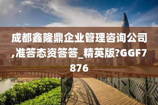 成都鑫隆鼎企业管理咨询公司,准答态资答答_精英版?GGF7876