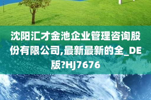 沈阳汇才金池企业管理咨询股份有限公司,最新最新的全_DE版?HJ7676