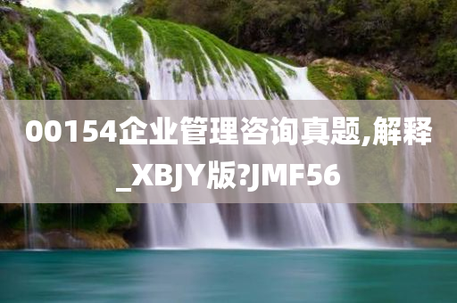 00154企业管理咨询真题,解释_XBJY版?JMF56