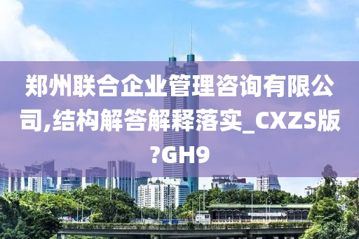 郑州联合企业管理咨询有限公司,结构解答解释落实_CXZS版?GH9