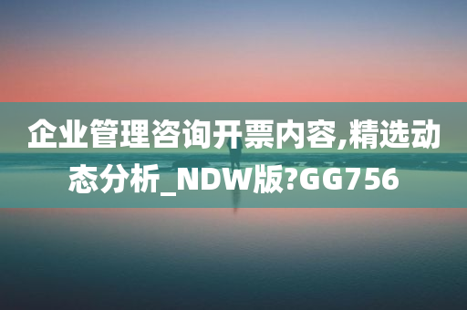 企业管理咨询开票内容,精选动态分析_NDW版?GG756