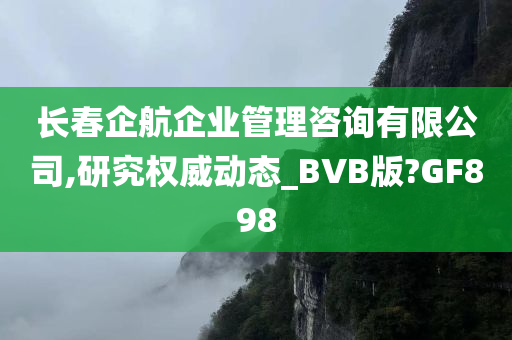 长春企航企业管理咨询有限公司,研究权威动态_BVB版?GF898