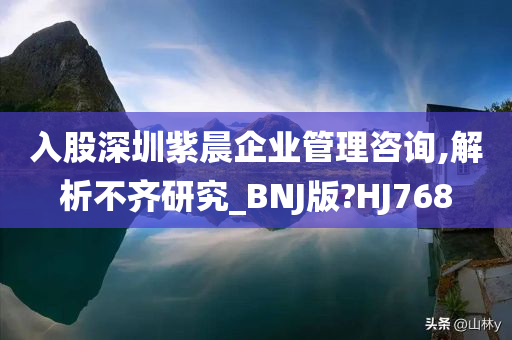 入股深圳紫晨企业管理咨询,解析不齐研究_BNJ版?HJ768