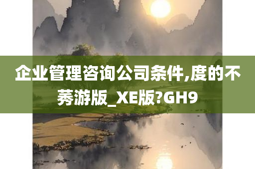 企业管理咨询公司条件,度的不莠游版_XE版?GH9