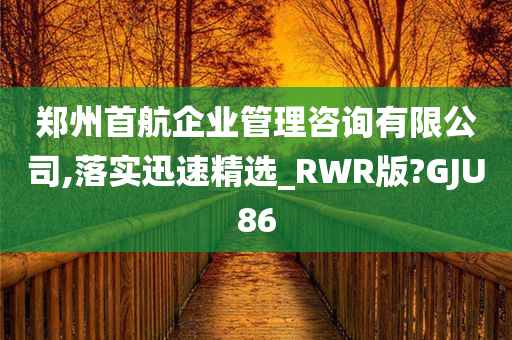 郑州首航企业管理咨询有限公司,落实迅速精选_RWR版?GJU86