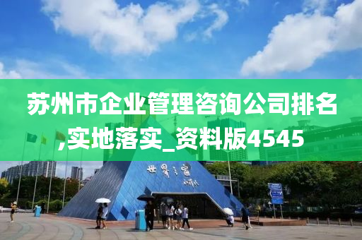 苏州市企业管理咨询公司排名,实地落实_资料版4545