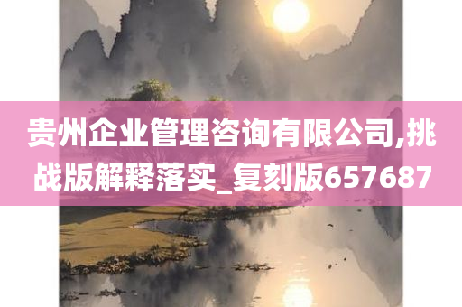 贵州企业管理咨询有限公司,挑战版解释落实_复刻版657687