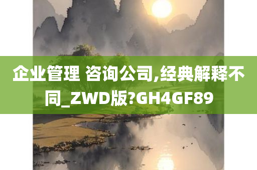 企业管理 咨询公司,经典解释不同_ZWD版?GH4GF89