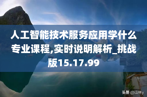 人工智能技术服务应用学什么专业课程,实时说明解析_挑战版15.17.99