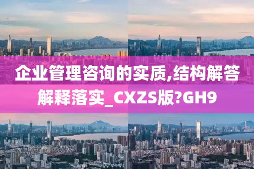 企业管理咨询的实质,结构解答解释落实_CXZS版?GH9