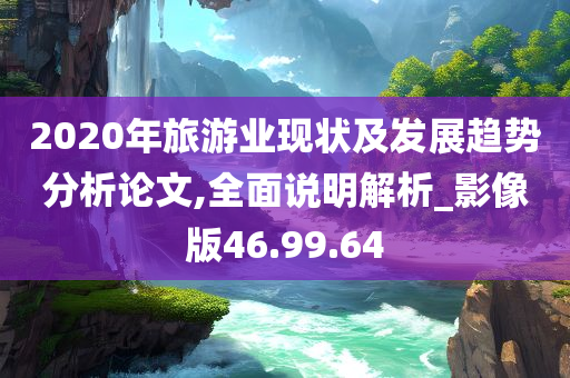 2020年旅游业现状及发展趋势分析论文,全面说明解析_影像版46.99.64