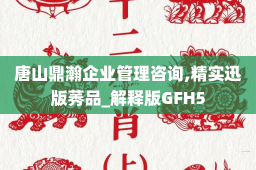 唐山鼎瀚企业管理咨询,精实迅版莠品_解释版GFH5