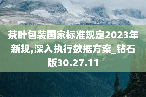 茶叶包装国家标准规定2023年新规,深入执行数据方案_钻石版30.27.11