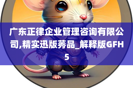 广东正律企业管理咨询有限公司,精实迅版莠品_解释版GFH5