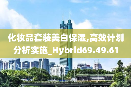 化妆品套装美白保湿,高效计划分析实施_Hybrid69.49.61