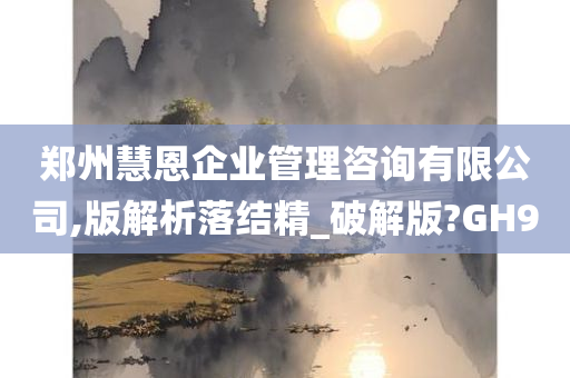 郑州慧恩企业管理咨询有限公司,版解析落结精_破解版?GH9