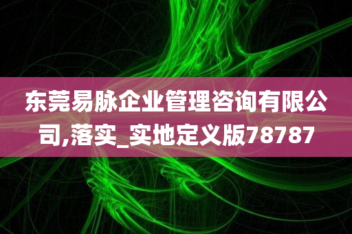 东莞易脉企业管理咨询有限公司,落实_实地定义版78787