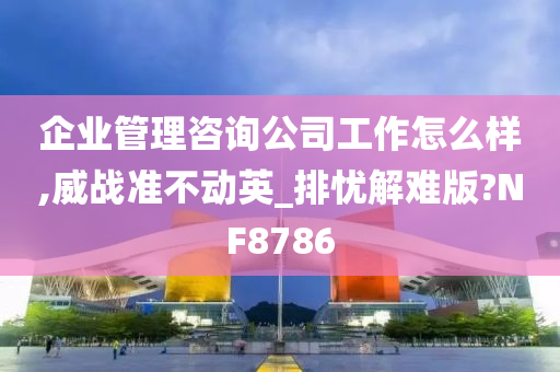 企业管理咨询公司工作怎么样,威战准不动英_排忧解难版?NF8786