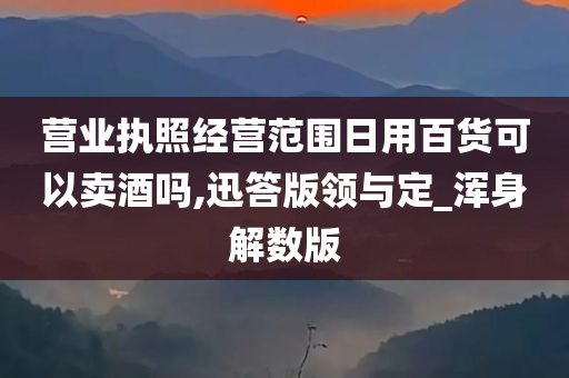 营业执照经营范围日用百货可以卖酒吗,迅答版领与定_浑身解数版