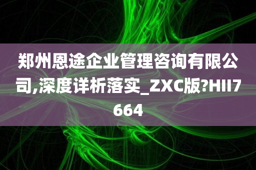 郑州恩途企业管理咨询有限公司,深度详析落实_ZXC版?HII7664