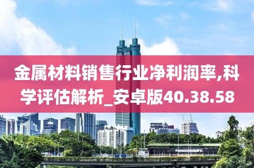 金属材料销售行业净利润率,科学评估解析_安卓版40.38.58