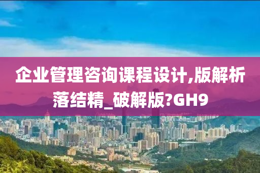 企业管理咨询课程设计,版解析落结精_破解版?GH9