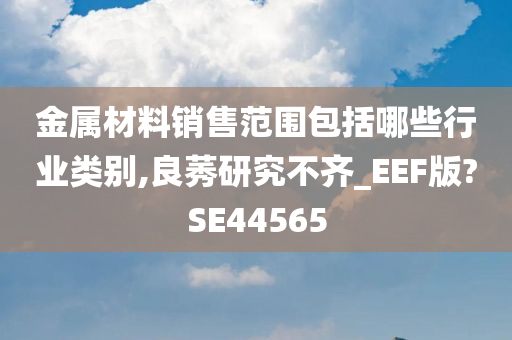 金属材料销售范围包括哪些行业类别,良莠研究不齐_EEF版?SE44565