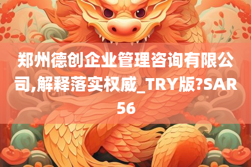 郑州德创企业管理咨询有限公司,解释落实权威_TRY版?SAR56