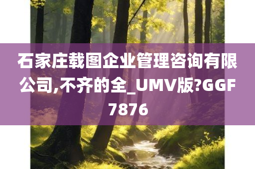 石家庄载图企业管理咨询有限公司,不齐的全_UMV版?GGF7876