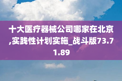 十大医疗器械公司哪家在北京,实践性计划实施_战斗版73.71.89