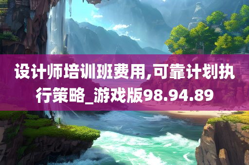 设计师培训班费用,可靠计划执行策略_游戏版98.94.89