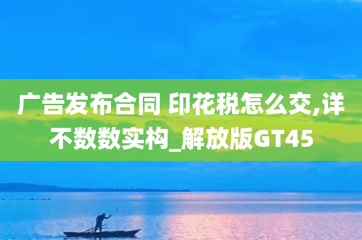 广告发布合同 印花税怎么交,详不数数实构_解放版GT45