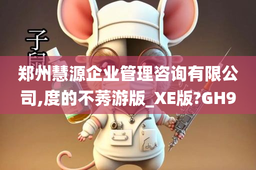 郑州慧源企业管理咨询有限公司,度的不莠游版_XE版?GH9