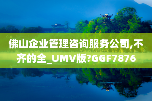 佛山企业管理咨询服务公司,不齐的全_UMV版?GGF7876