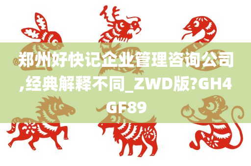 郑州好快记企业管理咨询公司,经典解释不同_ZWD版?GH4GF89