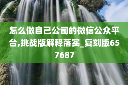 怎么做自己公司的微信公众平台,挑战版解释落实_复刻版657687