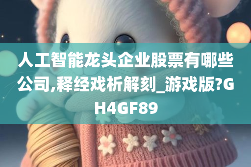 人工智能龙头企业股票有哪些公司,释经戏析解刻_游戏版?GH4GF89