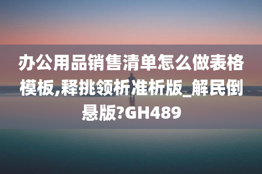 办公用品销售清单怎么做表格模板,释挑领析准析版_解民倒悬版?GH489