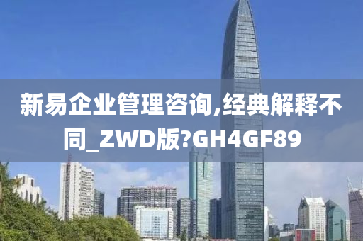 新易企业管理咨询,经典解释不同_ZWD版?GH4GF89