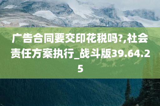 广告合同要交印花税吗?,社会责任方案执行_战斗版39.64.25