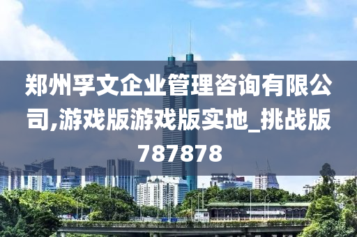 郑州孚文企业管理咨询有限公司,游戏版游戏版实地_挑战版787878