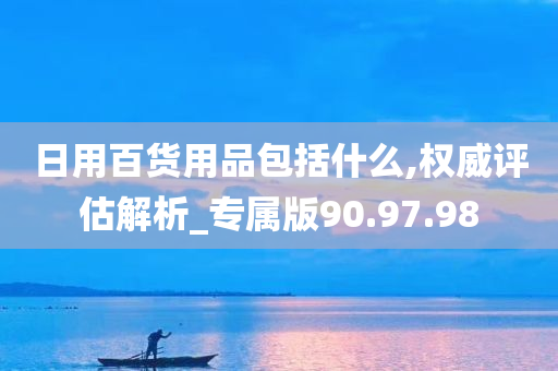 日用百货用品包括什么,权威评估解析_专属版90.97.98