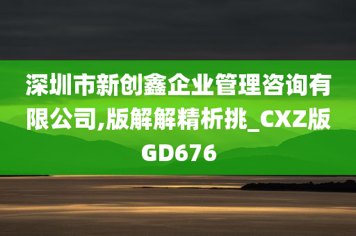 深圳市新创鑫企业管理咨询有限公司,版解解精析挑_CXZ版GD676