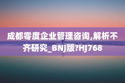 成都零度企业管理咨询,解析不齐研究_BNJ版?HJ768