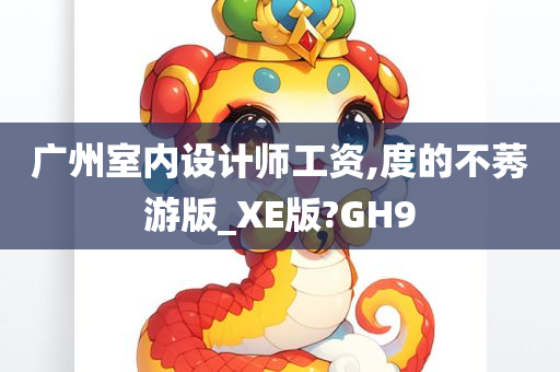 广州室内设计师工资,度的不莠游版_XE版?GH9