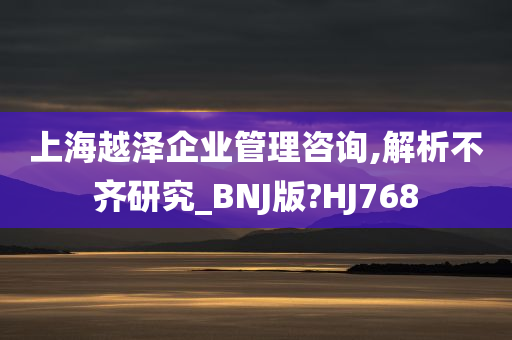 上海越泽企业管理咨询,解析不齐研究_BNJ版?HJ768