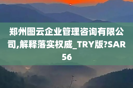 郑州图云企业管理咨询有限公司,解释落实权威_TRY版?SAR56