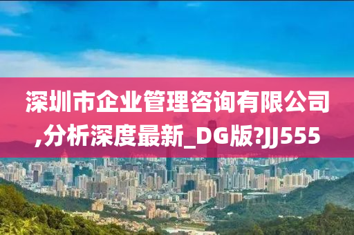 深圳市企业管理咨询有限公司,分析深度最新_DG版?JJ555