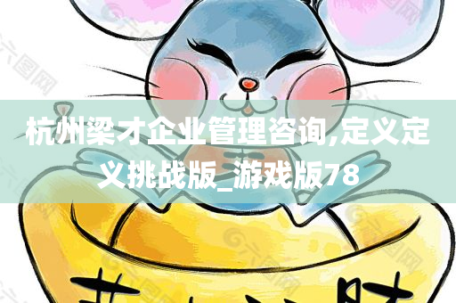 杭州梁才企业管理咨询,定义定义挑战版_游戏版78