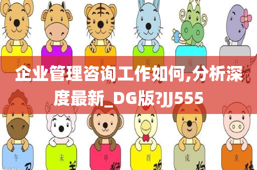 企业管理咨询工作如何,分析深度最新_DG版?JJ555